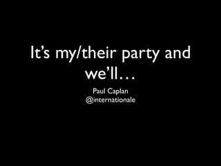 It’s my/their party and
         we’ll…
        Paul Caplan 	

       @internationale
 