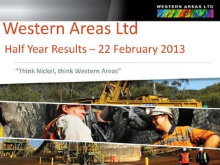 Western Areas Ltd
Half Year Results – 22 February 2013
  “Think Nickel, think Western Areas”
 