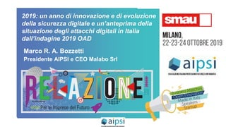 2019: un anno di innovazione e di evoluzione
della sicurezza digitale e un’anteprima della
situazione degli attacchi digitali in Italia
dall’indagine 2019 OAD
Marco R. A. Bozzetti
Presidente AIPSI e CEO Malabo Srl
 
