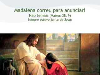 Madalena correu para anunciar!
Não temais (Mateus 28, 9)
Sempre esteve junto de Jesus
 