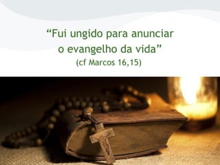 “Fui ungido para anunciar
o evangelho da vida”
(cf Marcos 16,15)
 
