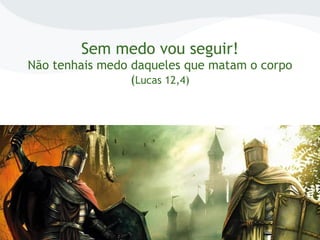 Sem medo vou seguir!
Não tenhais medo daqueles que matam o corpo
(Lucas 12,4)
 