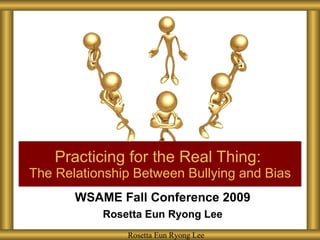 WSAME Fall Conference 2009 Rosetta Eun Ryong Lee Practicing for the Real Thing:  The Relationship Between Bullying and Bias Rosetta Eun Ryong Lee Rosetta Eun Ryong Lee 