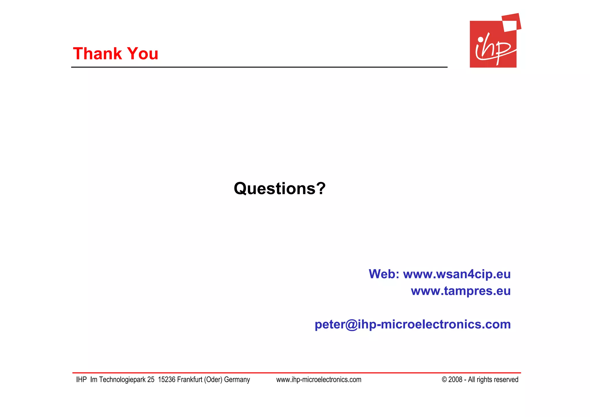 Thank You




                                                  Questions?




                                                                                          Web: www.wsan4cip.eu
                                                                                                www.tampres.eu

                                                                       peter@ihp-microelectronics.com



IHP Im Technologiepark 25 15236 Frankfurt (Oder) Germany   www.ihp-microelectronics.com             © 2008 - All rights reserved
 