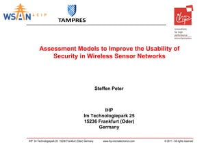 Assessment Models to Improve the Usability of
             Security in Wireless Sensor Networks




                                                           Steffen Peter



                                                        IHP
                                               Im Technologiepark 25
                                               15236 Frankfurt (Oder)
                                                     Germany

IHP Im Technologiepark 25 15236 Frankfurt (Oder) Germany      www.ihp-microelectronics.com   © 2011 - All rights reserved
 