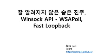 잘 알려지지 않은 숨은 진주,
Winsock API - WSAPoll,
Fast Loopback
NHN Next
최흥배
https://jacking75.github.io/
 