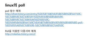 linux의 poll
poll 함수 예제
http://sfixer.tistory.com/entry/%EA%B1%B0%EA%BE%B8%EB%A1%9C-
%EC%8B%9C%EC%9E%91%ED%95%98%EB%8A%94-
%EC%8B%9C%EC%8A%A4%ED%85%9C-
%ED%94%84%EB%A1%9C%EA%B7%B8%EB%9E%98%EB%B0%8D-poll-
%ED%95%A8%EC%88%98-%EC%98%88%EC%A0%9C
Poll을 이용한 다중서버 예제
http://robelias.tistory.com/2
 