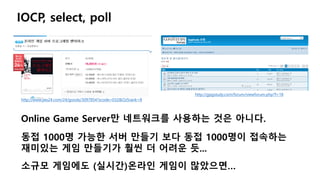 IOCP, select, poll
http://gpgstudy.com/forum/viewforum.php?f=18
http://www.yes24.com/24/goods/3097854?scode=032&OzSrank=8
Online Game Server만 네트워크를 사용하는 것은 아니다.
동접 1000명 가능한 서버 만들기 보다 동접 1000명이 접속하는
재미있는 게임 만들기가 훨씬 더 어려운 듯...
소규모 게임에도 (실시간)온라인 게임이 많았으면…
 