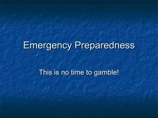 Emergency PreparednessEmergency Preparedness
This is no time to gamble!This is no time to gamble!
 