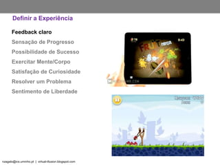 nzagalo@ics.uminho.pt | virtual-illusion.blogspot.com
Feedback claro
Sensação de Progresso
Possibilidade de Sucesso
Exercitar Mente/Corpo
Satisfação de Curiosidade
Resolver um Problema
Sentimento de Liberdade
Definir a Experiência
 