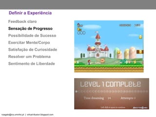 nzagalo@ics.uminho.pt | virtual-illusion.blogspot.com
Feedback claro
Sensação de Progresso
Possibilidade de Sucesso
Exercitar Mente/Corpo
Satisfação de Curiosidade
Resolver um Problema
Sentimento de Liberdade
Definir a Experiência
 