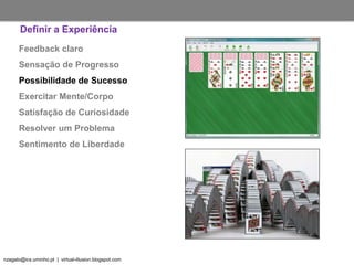 nzagalo@ics.uminho.pt | virtual-illusion.blogspot.com
Feedback claro
Sensação de Progresso
Possibilidade de Sucesso
Exercitar Mente/Corpo
Satisfação de Curiosidade
Resolver um Problema
Sentimento de Liberdade
Definir a Experiência
 