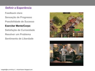 nzagalo@ics.uminho.pt | virtual-illusion.blogspot.com
Feedback claro
Sensação de Progresso
Possibilidade de Sucesso
Exercitar Mente/Corpo
Satisfação de Curiosidade
Resolver um Problema
Sentimento de Liberdade
Definir a Experiência
 