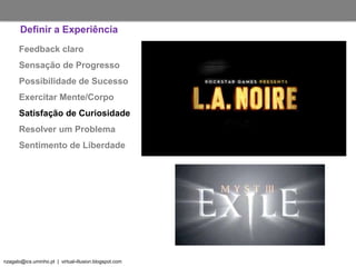 nzagalo@ics.uminho.pt | virtual-illusion.blogspot.com
Feedback claro
Sensação de Progresso
Possibilidade de Sucesso
Exercitar Mente/Corpo
Satisfação de Curiosidade
Resolver um Problema
Sentimento de Liberdade
Definir a Experiência
 