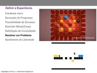 nzagalo@ics.uminho.pt | virtual-illusion.blogspot.com
Feedback claro
Sensação de Progresso
Possibilidade de Sucesso
Exercitar Mente/Corpo
Satisfação de Curiosidade
Resolver um Problema
Sentimento de Liberdade
Definir a Experiência
 