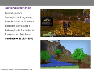 nzagalo@ics.uminho.pt | virtual-illusion.blogspot.com
Feedback claro
Sensação de Progresso
Possibilidade de Sucesso
Exercitar Mente/Corpo
Satisfação de Curiosidade
Resolver um Problema
Sentimento de Liberdade
Definir a Experiência
 