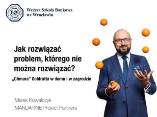 MANDARINE Project Partners
Marek Kowalczyk
Jak rozwiązać
problem, którego nie
można rozwiązać?
„Chmura” Goldratta w domu i w zagrodzie
 
