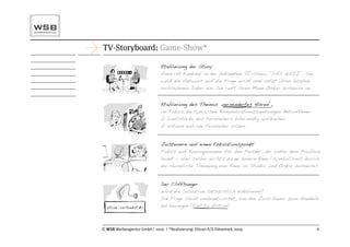 TV-Storyboard: Game-Show*

                              Etablierung der Story
                              Anna ist Kandidat in der bekannten TV-Show “DAS QUIZ”. Sie
                              weiß die Antwort auf die Frage nicht und setzt ihren letzten
                              verbliebenen Joker ein: Sie ruft ihren Mann Oskar zuhause an.


                              Etablierung des Themas „vermindertes Hören“,
                          !
                  R ing!!     im Fokus die typischen Kompensationshandlungen Betroffener:
                              a) Lautstärke des Fernsehers übermäßig aufdrehen
                              b) extrem nah am Fernseher sitzen


                              Zusteuern auf einen Eskalationspunkt
                              Fokus auf Konsequenzen für den Partner, der unter dem Problem
                              leidet – aber selber nichts daran ändern kann (symbolisiert durch
                              die räumliche Trennung von Anna im Studio und Oskar zuhause).


                              Der Cliffhanger
                              Wird die Situation tatsächlich eskalieren?
                              Die Frage bleibt unbeantwortet, um den Zuschauer zum Handeln
  ot icon -ver bind et .d e   zu bewegen (Call to Action)



© WSB Werbeagentur GmbH | 2010 | *Realisierung: Oticon A/S Dänemark 2009                      6
 