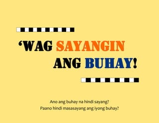 ‘wag sayangin
    ang buhay!
        buhay!

      Ano ang buhay na hindi sayang?
  Paano hindi masasayang ang iyong buhay?
 