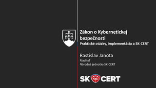 Zákon o Kybernetickej
bezpečnosti
Praktické otázky, implementácia a SK-CERT
Rastislav Janota
Riaditeľ
Národná jednotka SK-CERT
 