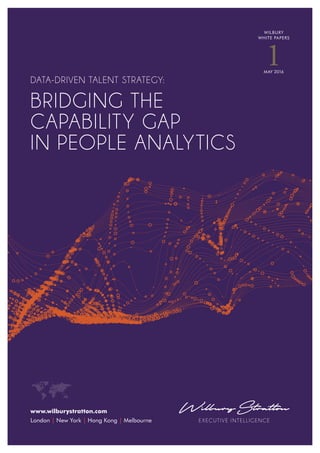 www.wilburystratton.com
London | New York | Hong Kong | Melbourne EXECUTIVE INTELLIGENCE
DATA-DRIVEN TALENT STRATEGY:
BRIDGING THE
CAPABILITY GAP
IN PEOPLE ANALYTICS
WILBURY
WHITE PAPERS
MAY 2016
1
 