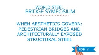 WHEN AESTHETICS GOVERN:
PEDESTRIAN BRIDGES AND
ARCHITECTURALLY EXPOSED
STRUCTURAL STEEL
PDH #
 