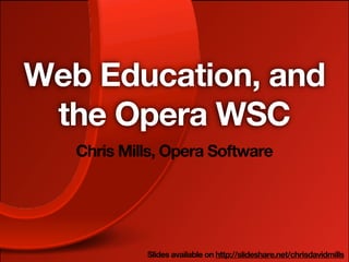 Web Education, and
 the Opera WSC
   Chris Mills, Opera Software




            Slides available on http://slideshare.net/chrisdavidmills
 