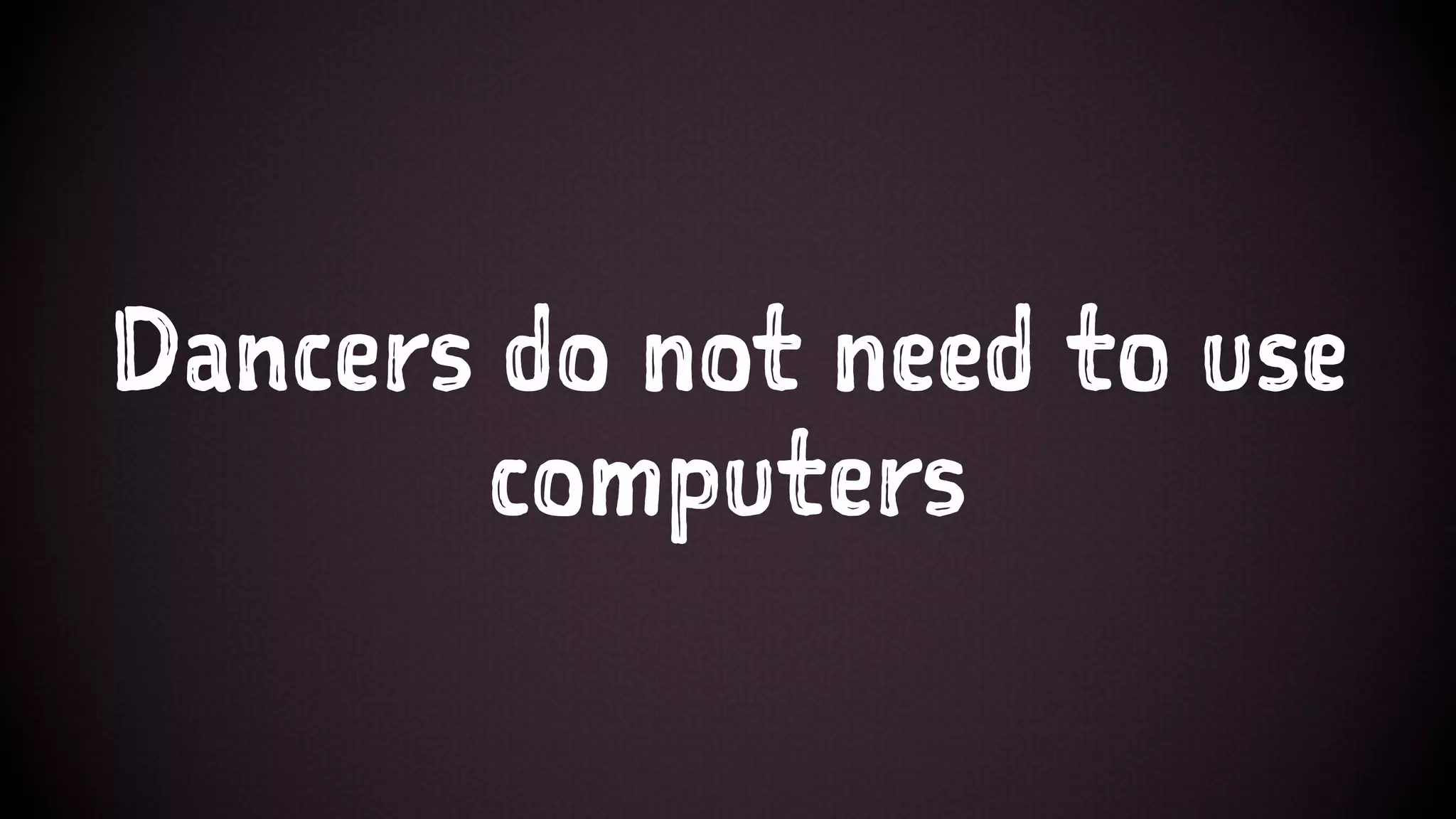 Dancers do not need to use
computers
 