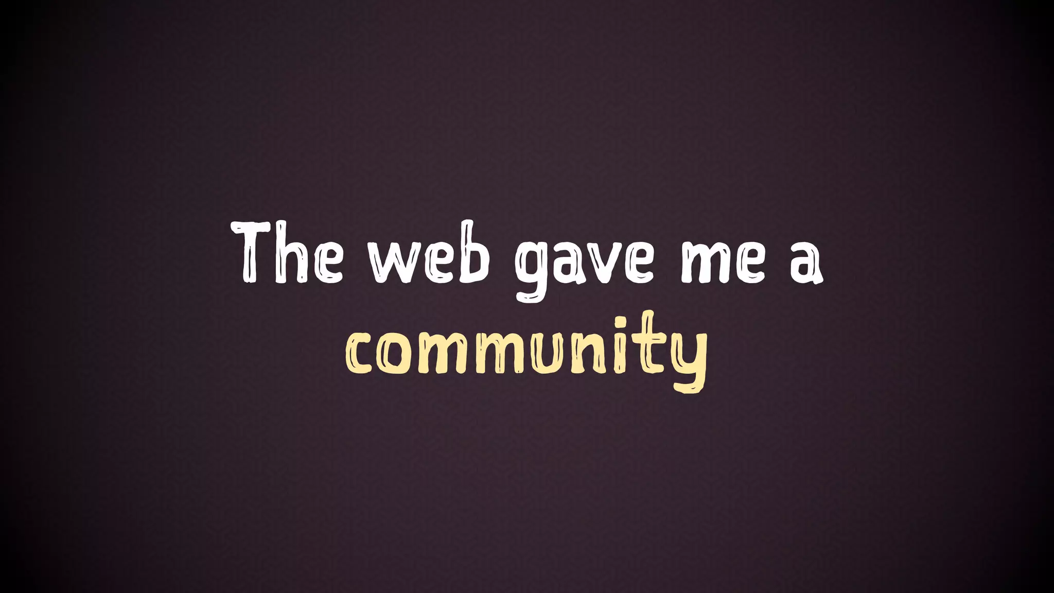 The web gave me a
community
 
