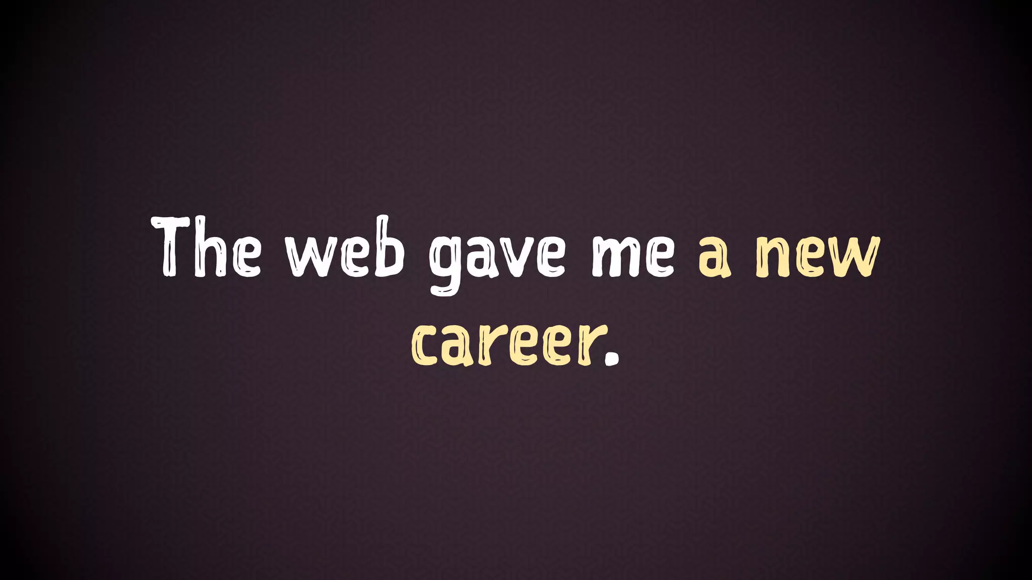 The web gave me a new
career.
 