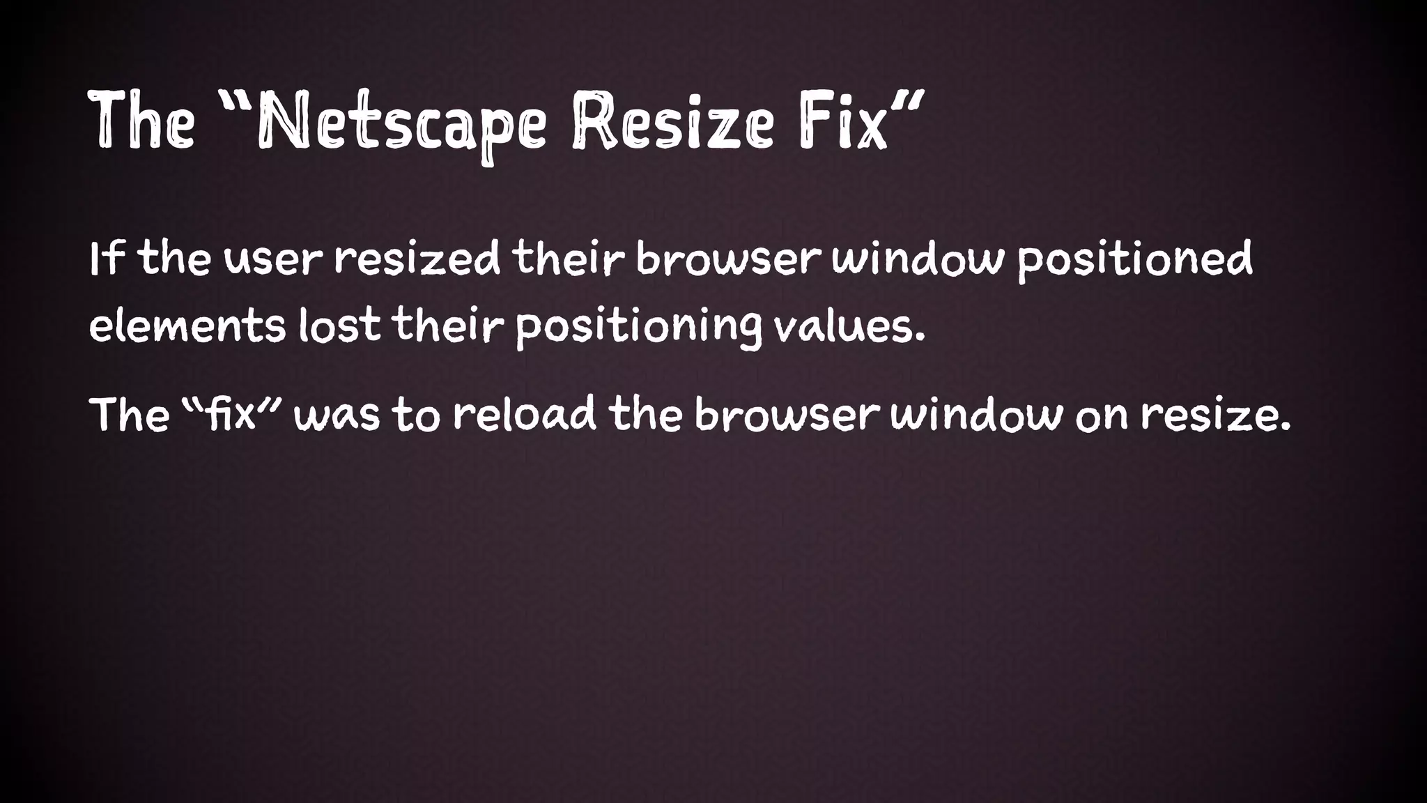 The “Netscape Resize Fix”
If the user resized their browser window positioned
elements lost their positioning values.
The “fix” was to reload the browser window on resize.
 