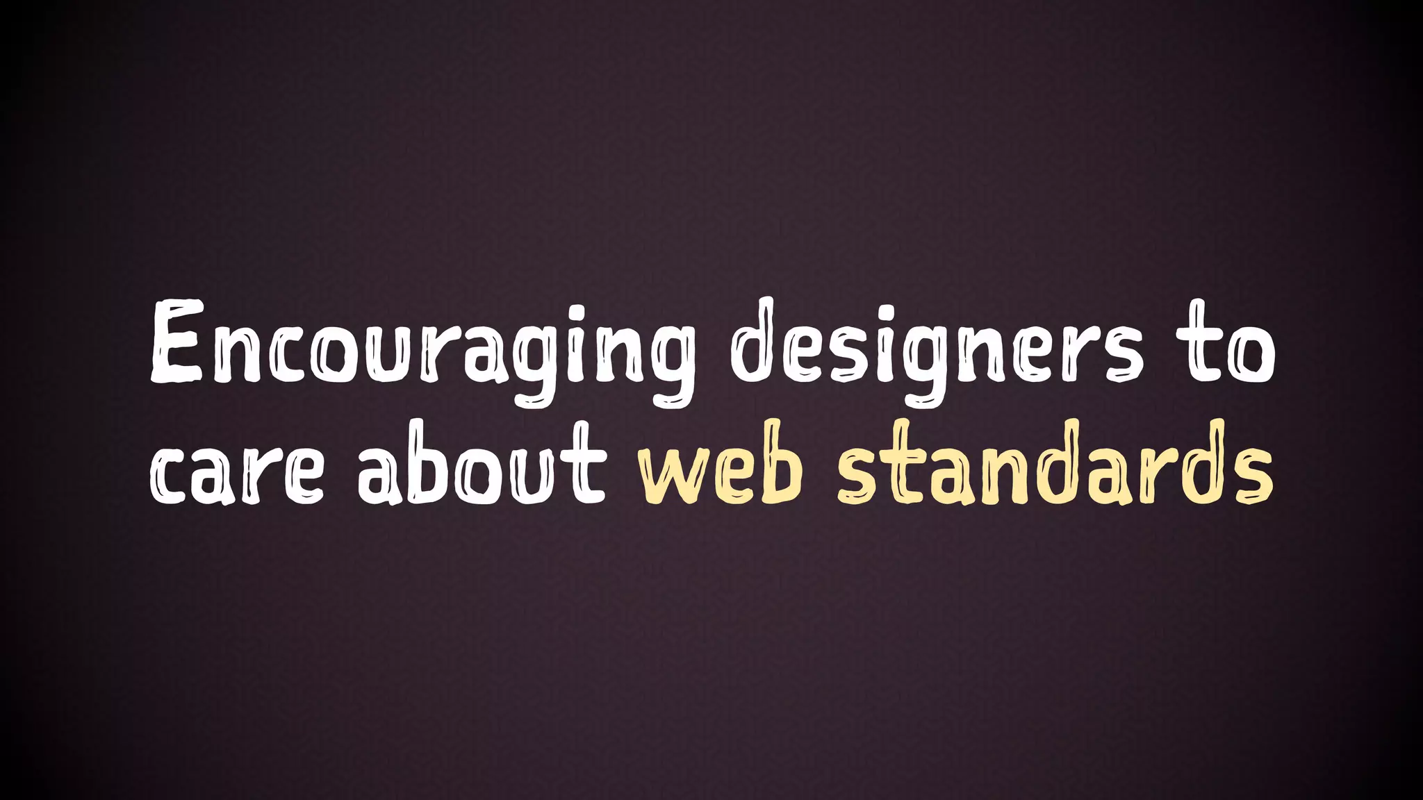 Encouraging designers to
care about web standards
 