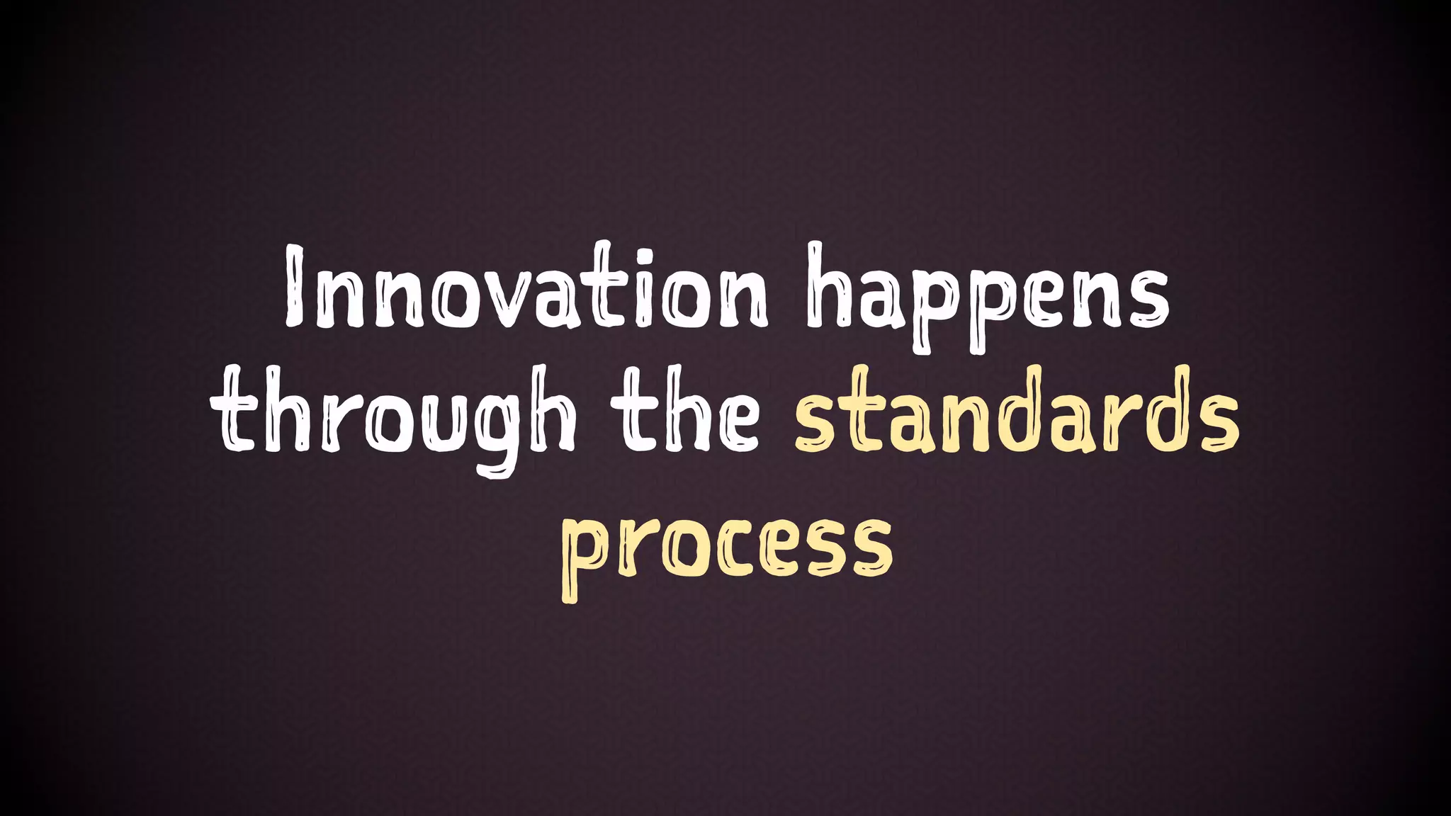 Innovation happens
through the standards
process
 