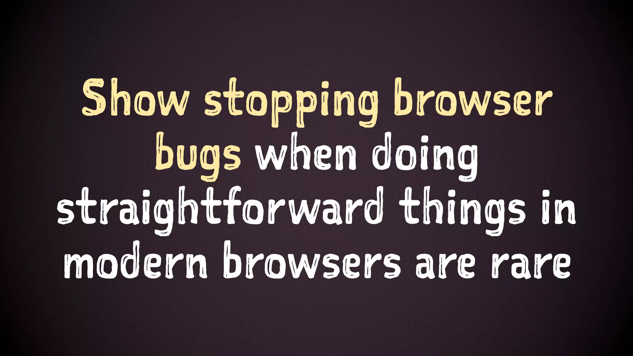 Show stopping browser
bugs when doing
straightforward things in
modern browsers are rare
 