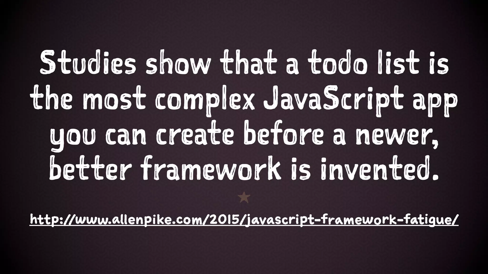 Studies show that a todo list is
the most complex JavaScript app
you can create before a newer,
better framework is invented.
1
http://www.allenpike.com/2015/javascript-framework-fatigue/
 