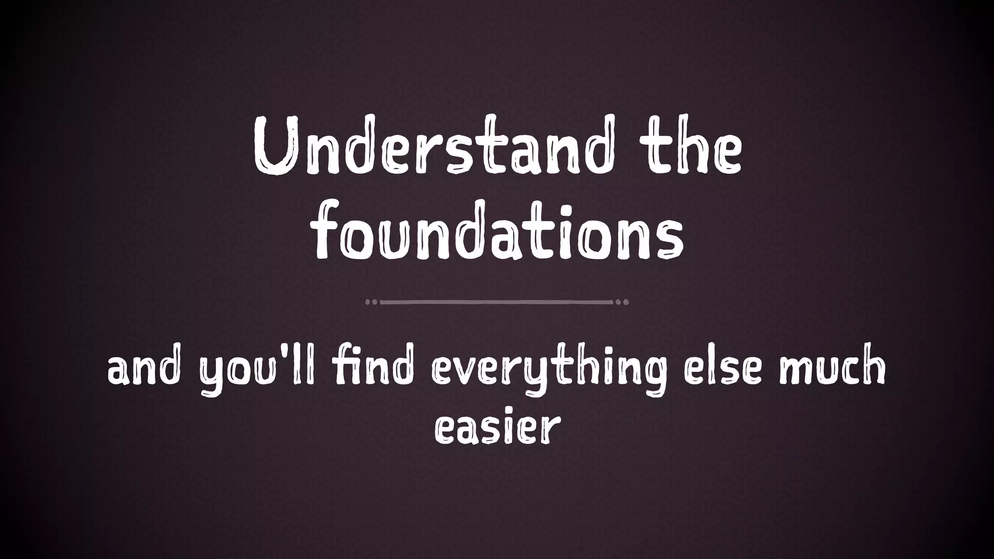 Understand the
foundations
and you'll find everything else much
easier
 