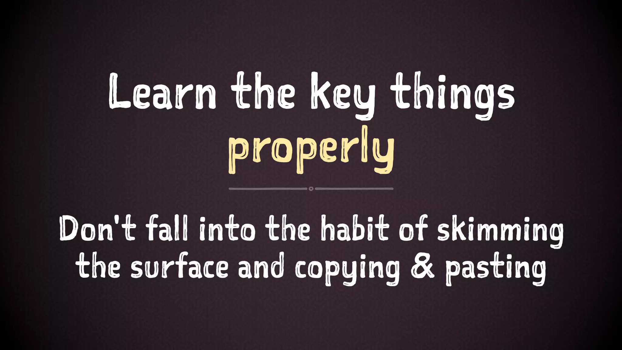 Learn the key things
properly
Don't fall into the habit of skimming
the surface and copying & pasting
 