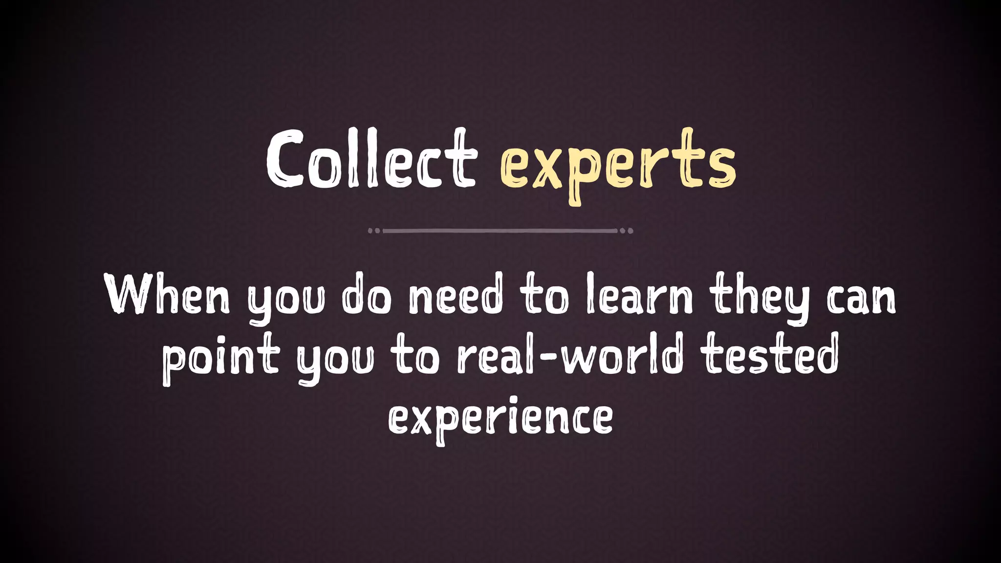 Collect experts
When you do need to learn they can
point you to real-world tested
experience
 