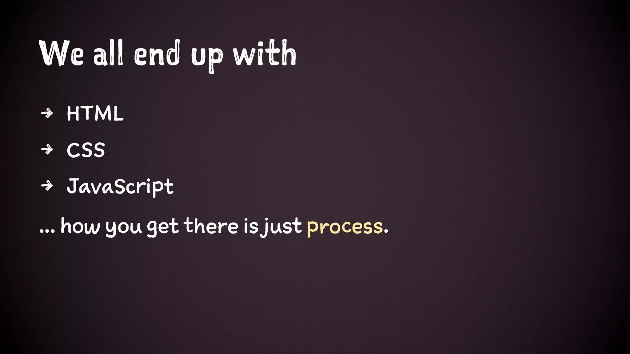 We all end up with
4 HTML
4 CSS
4 JavaScript
... how you get there is just process.
 