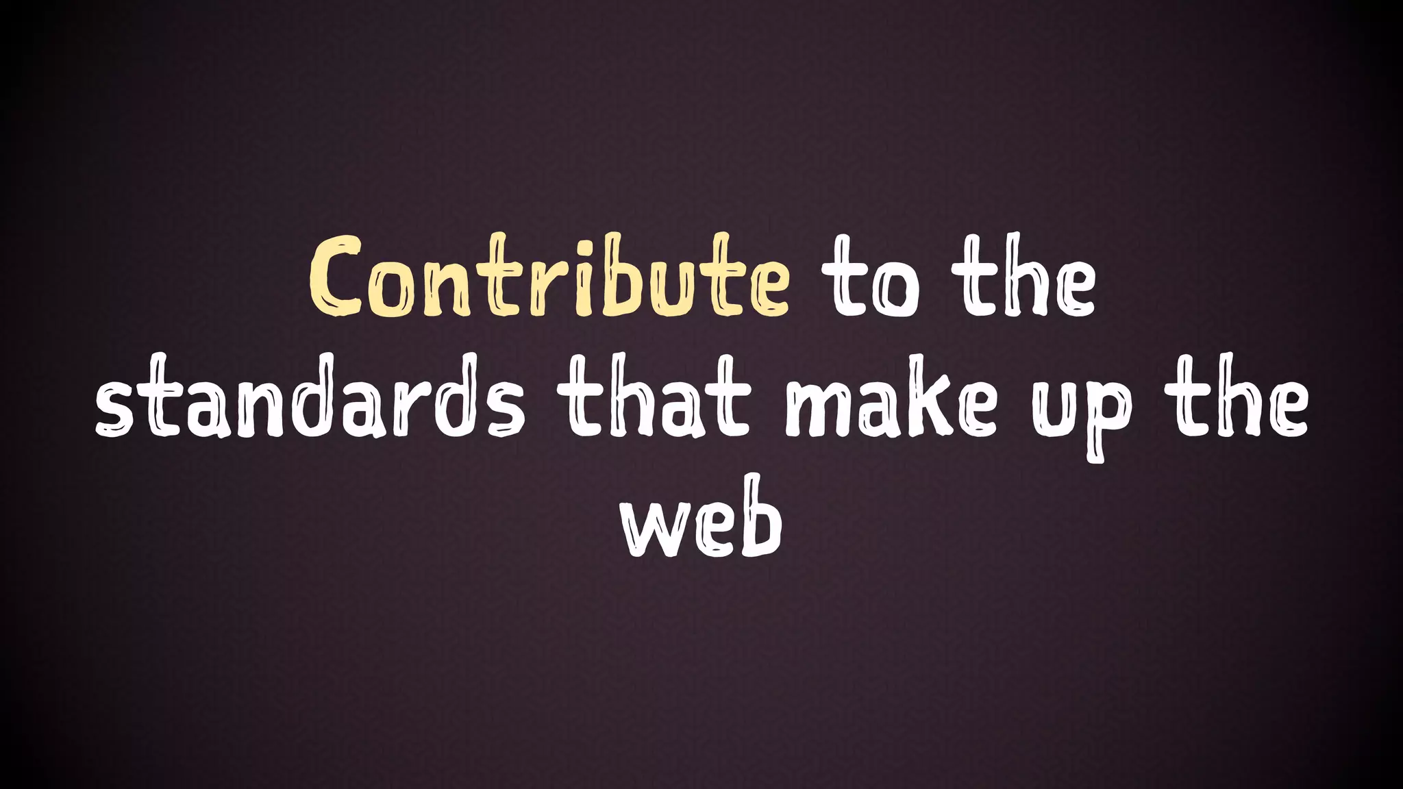 Contribute to the
standards that make up the
web
 