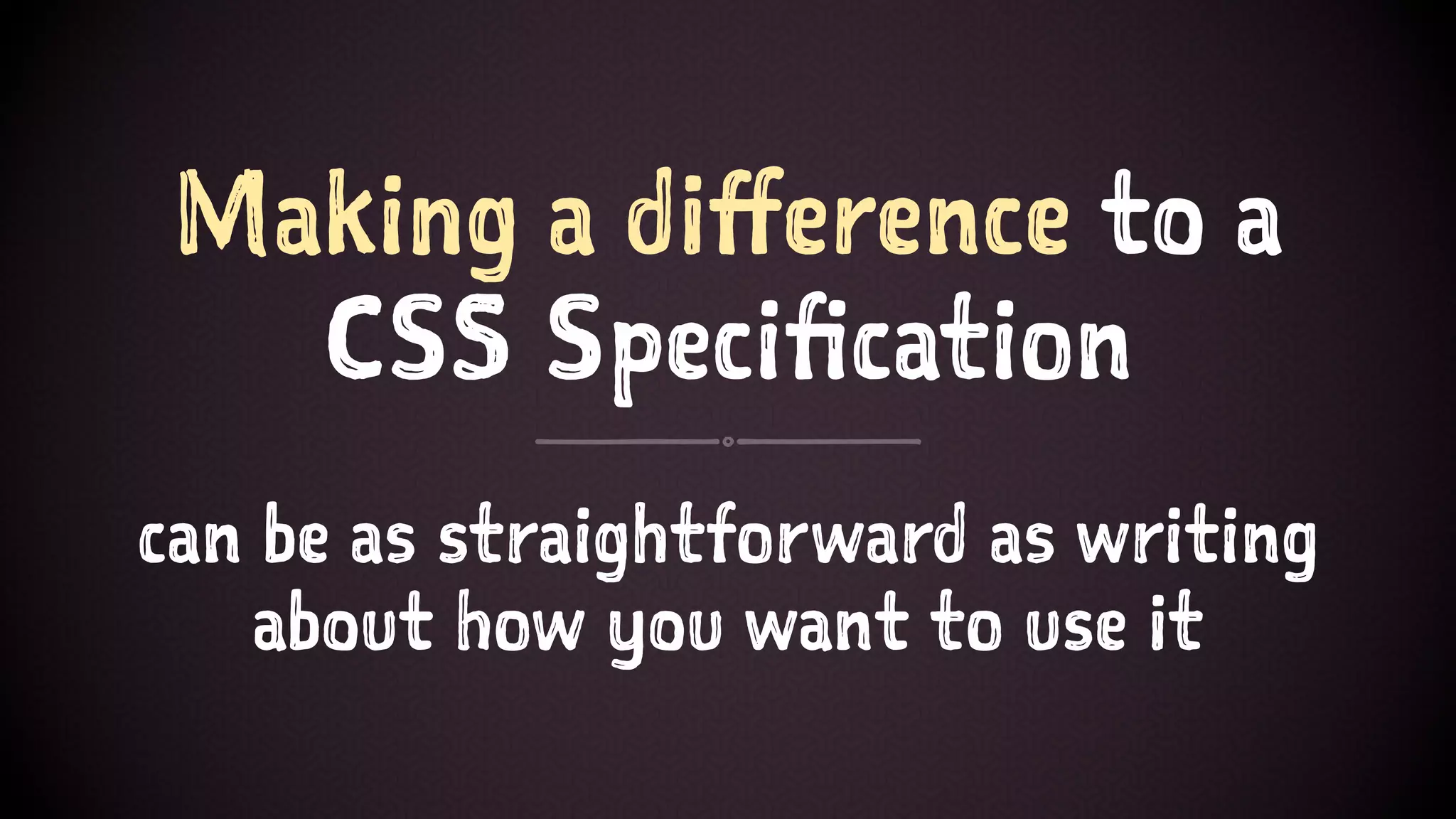 Making a difference to a
CSS Specification
can be as straightforward as writing
about how you want to use it
 