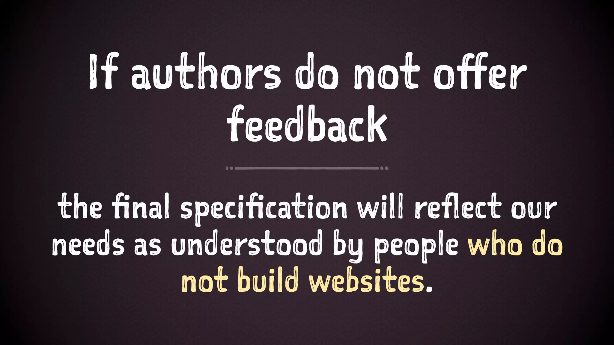 If authors do not offer
feedback
the final specification will reflect our
needs as understood by people who do
not build websites.
 