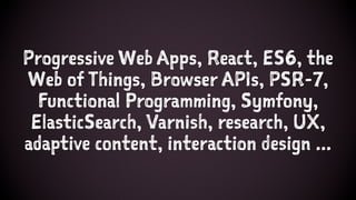 Progressive Web Apps, React, ES6, the
Web of Things, Browser APIs, PSR-7,
Functional Programming, Symfony,
ElasticSearch, Varnish, research, UX,
adaptive content, interaction design ...
 