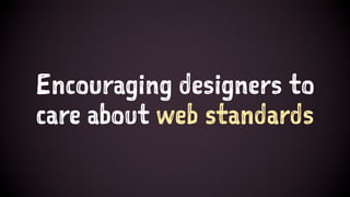 Encouraging designers to
care about web standards
 