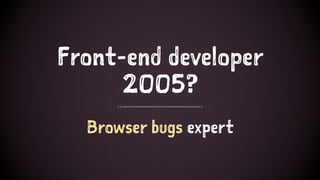 Front-end developer
2005?
Browser bugs expert
 