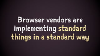 Browser vendors are
implementing standard
things in a standard way
 
