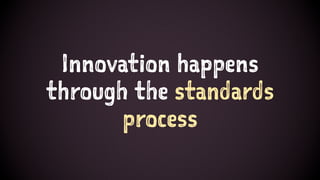 Innovation happens
through the standards
process
 