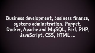 Business development, business finance,
systems adminstration, Puppet,
Docker, Apache and MySQL, Perl, PHP,
JavaScript, CSS, HTML ...
 