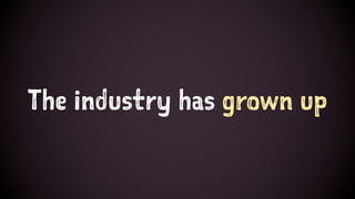 The industry has grown up
 