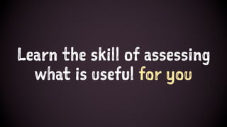 Learn the skill of assessing
what is useful for you
 